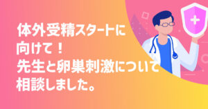 体外受精スタートに向けて！先生と卵巣刺激について相談しました。【不妊治療体験談】