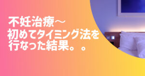 不妊治療〜初めてタイミング法を行なった結果。【不妊治療体験談】