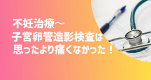 不妊治療〜子宮卵管造影検査は思ったより痛くなかった！【不妊治療体験談】