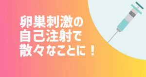 卵巣刺激の自己注射で散々なことに！体外受精の採卵に向けて【不妊治療体験談】