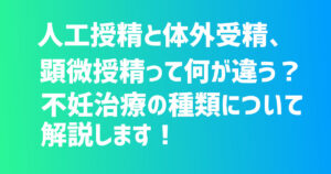 人工授精と体外受精、顕微授精って何が違う？不妊治療の種類について解説します！